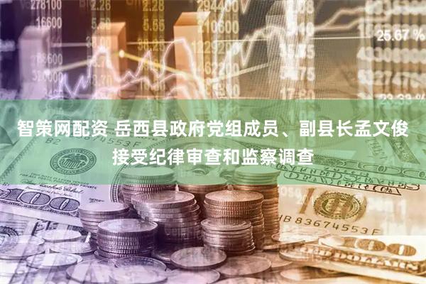 智策网配资 岳西县政府党组成员、副县长孟文俊接受纪律审查和监察调查