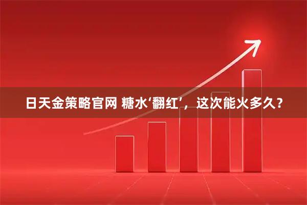 日天金策略官网 糖水‘翻红’，这次能火多久？