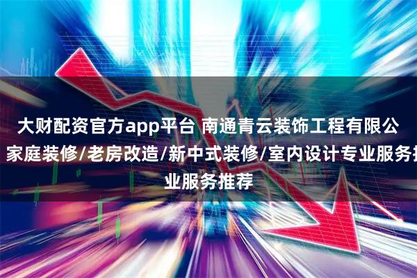 大财配资官方app平台 南通青云装饰工程有限公司：家庭装修/老房改造/新中式装修/室内设计专业服务推荐