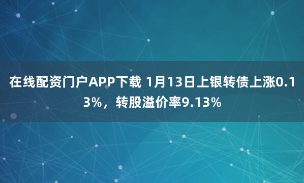 在线配资门户APP下载 1月13日上银转债上涨0.13%，转股溢价率9.13%
