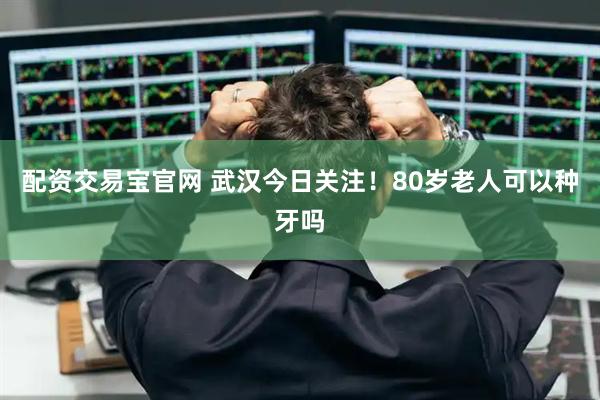 配资交易宝官网 武汉今日关注！80岁老人可以种牙吗