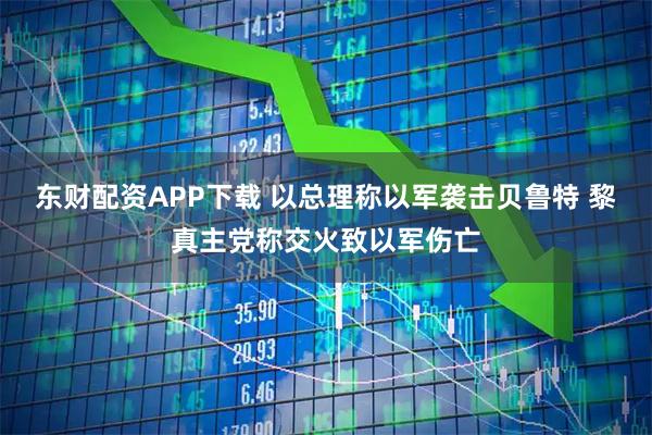 东财配资APP下载 以总理称以军袭击贝鲁特 黎真主党称交火致以军伤亡